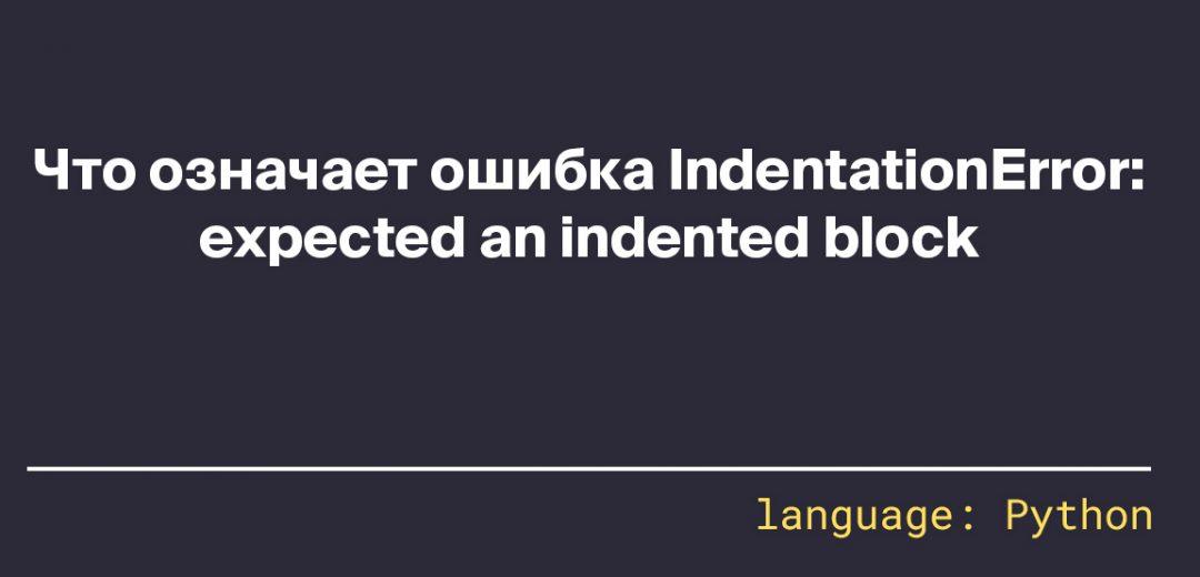 Что означает ошибка IndentationError: expected an indented block